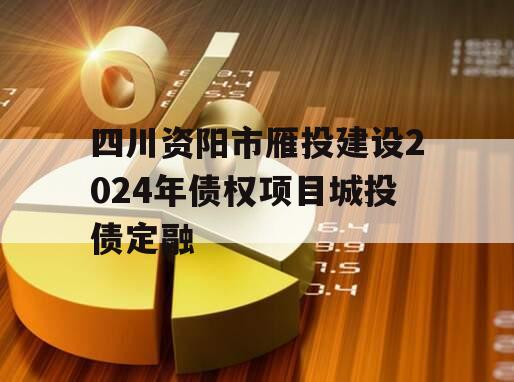 四川资阳市雁投建设2024年债权项目城投债定融
