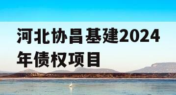 河北协昌基建2024年债权项目