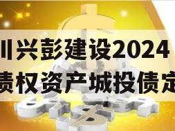 四川兴彭建设2024年债权资产城投债定融