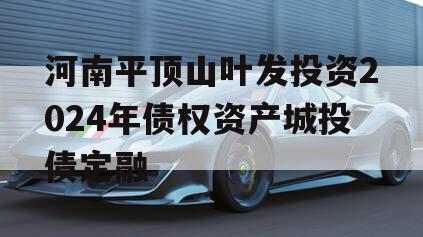 河南平顶山叶发投资2024年债权资产城投债定融
