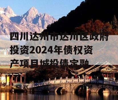 四川达州市达川区政府投资2024年债权资产项目城投债定融