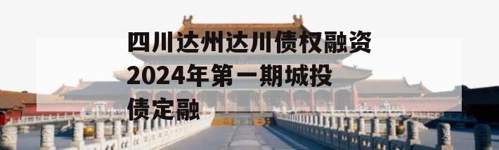 四川达州达川债权融资2024年第一期城投债定融