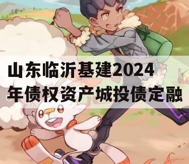 山东临沂基建2024年债权资产城投债定融