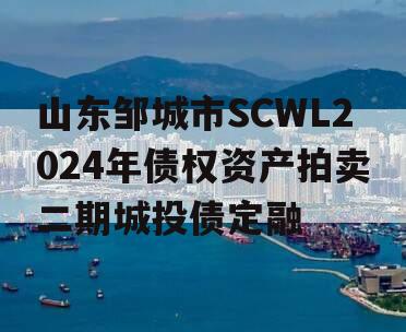 山东邹城市SCWL2024年债权资产拍卖二期城投债定融