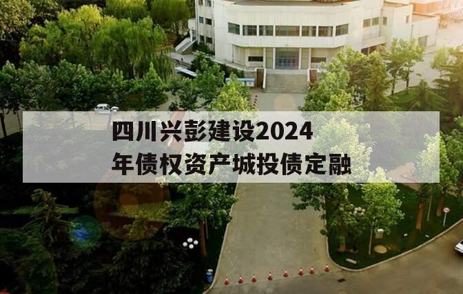 四川兴彭建设2024年债权资产城投债定融