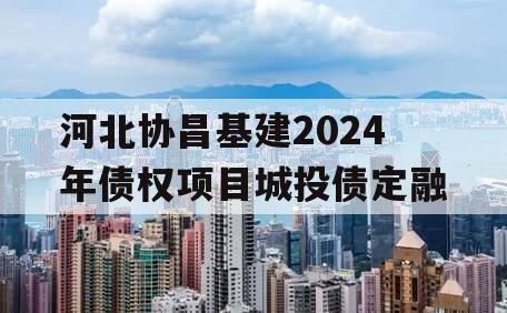 河北协昌基建2024年债权项目城投债定融